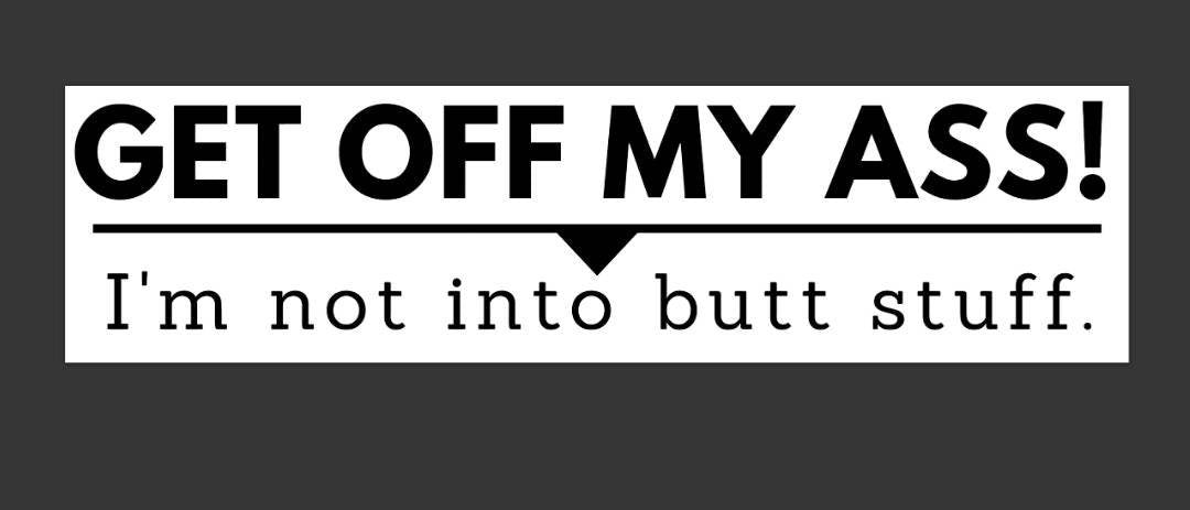 Bumper Sticker: "Get off my ass! I'm not into butt stuff." 11.5 inch by 3 inch